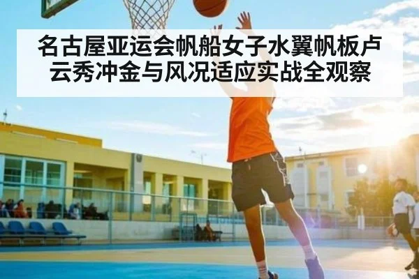 名古屋亚运会帆船女子水翼帆板卢云秀冲金与风况适应实战全观察