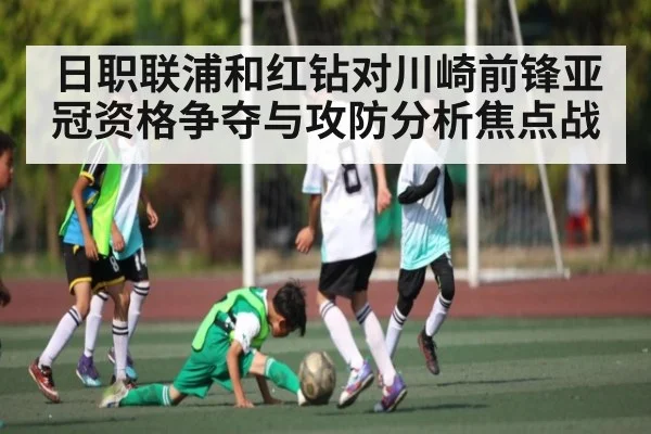日职联浦和红钻对川崎前锋亚冠资格争夺与攻防分析焦点战